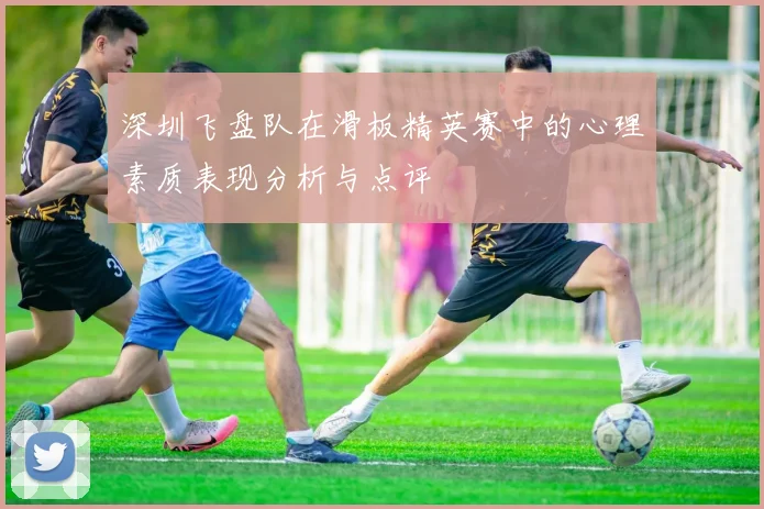 深圳飞盘队在滑板精英赛中的心理素质表现分析与点评