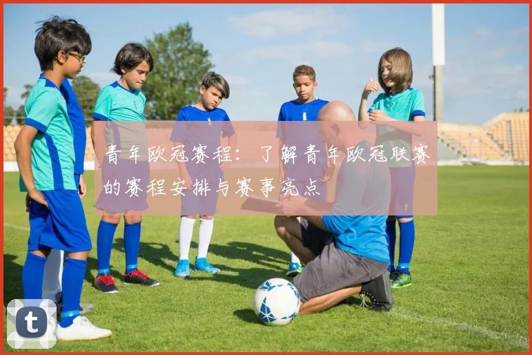 青年欧冠赛程：了解青年欧冠联赛的赛程安排与赛事亮点