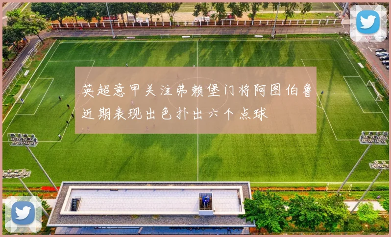 英超意甲关注弗赖堡门将阿图伯鲁近期表现出色扑出六个点球