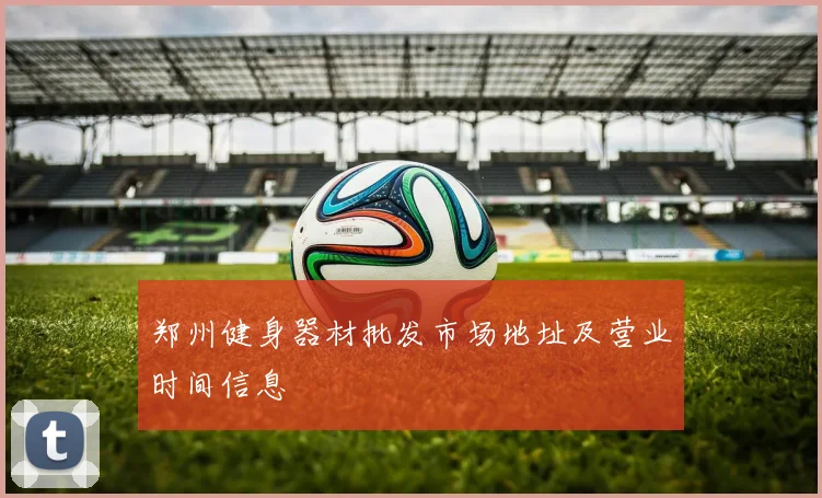 郑州健身器材批发市场地址及营业时间信息