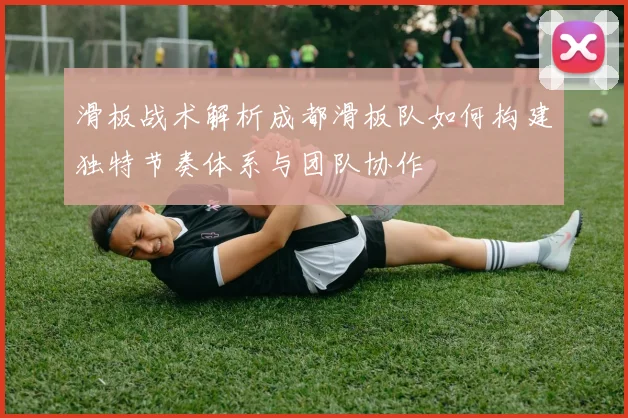 滑板战术解析成都滑板队如何构建独特节奏体系与团队协作