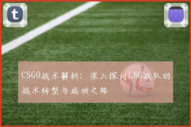 CSGO战术解析：深入探讨LNG战队的战术转型与成功之路