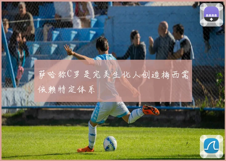 萨哈称C罗是完美生化人创造梅西需依赖特定体系
