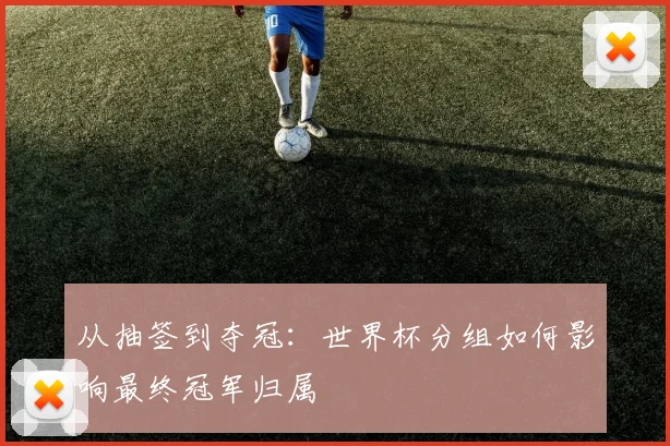 从抽签到夺冠：世界杯分组如何影响最终冠军归属