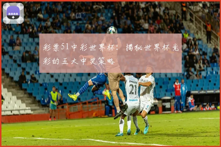 彩票51中彩世界杯：揭秘世界杯竞彩的五大中奖策略