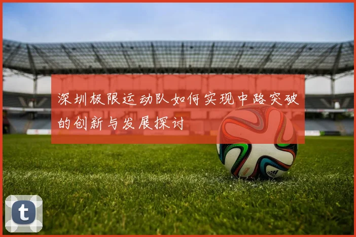 深圳极限运动队如何实现中路突破的创新与发展探讨
