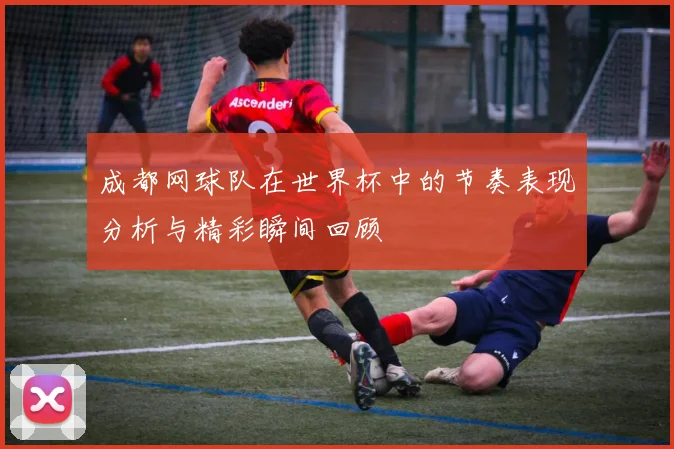 成都网球队在世界杯中的节奏表现分析与精彩瞬间回顾