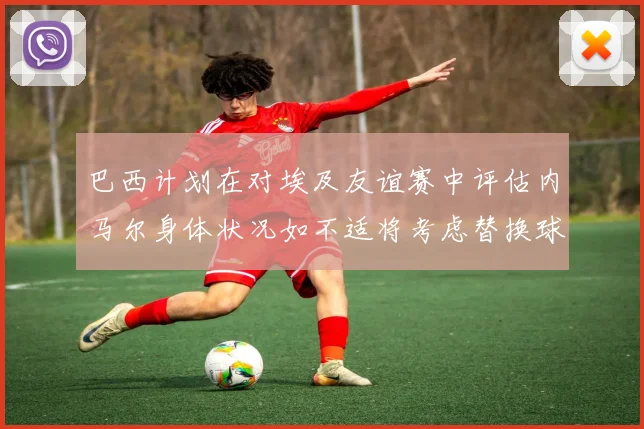巴西计划在对埃及友谊赛中评估内马尔身体状况如不适将考虑替换球员
