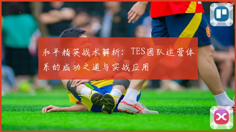 和平精英战术解析：TES团队运营体系的成功之道与实战应用